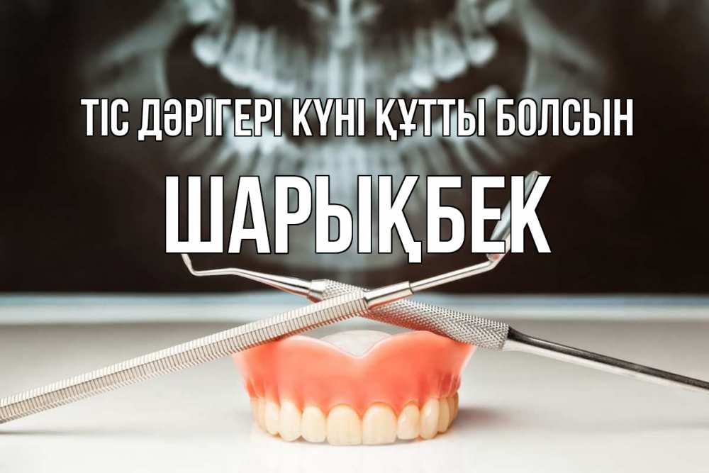 Күн сайын ашық хат с именем, ШАРЫҚБЕК Тіс дәрігері күні құтты болсын с днем стоматолога Онлайн тегін жүктеп алу тілектері бар керемет карта 