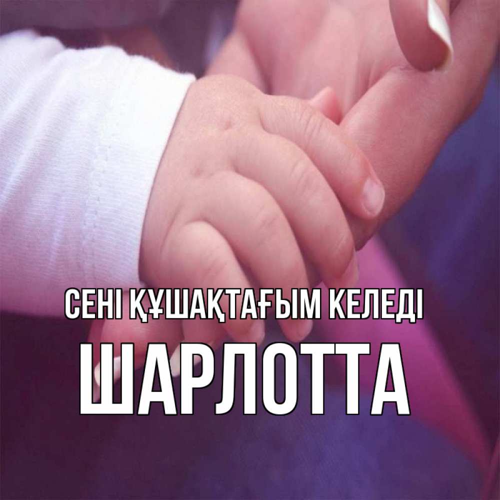 Күн сайын ашық хат с именем, Шарлотта сені құшақтағым келеді мама с ребенком Онлайн тегін жүктеп алу тілектері бар керемет карта 