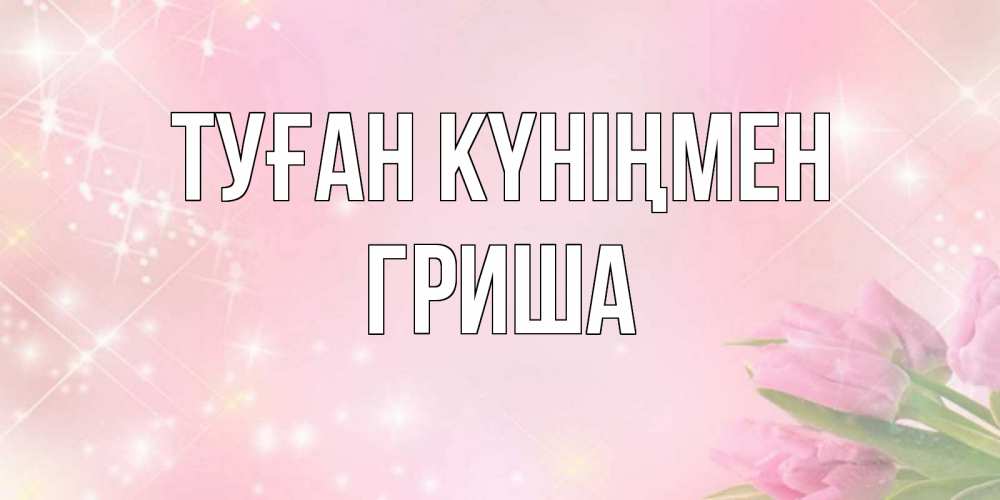 Күн сайын ашық хат с именем, Гриша Туған күніңмен открытки в нежных цветах Онлайн тегін жүктеп алу тілектері бар керемет карта 