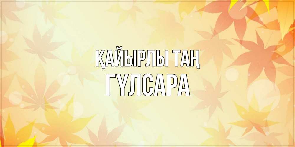 Күн сайын ашық хат с именем, ГҮЛСАРА Қайырлы таң доброе утро Онлайн тегін жүктеп алу тілектері бар керемет карта 