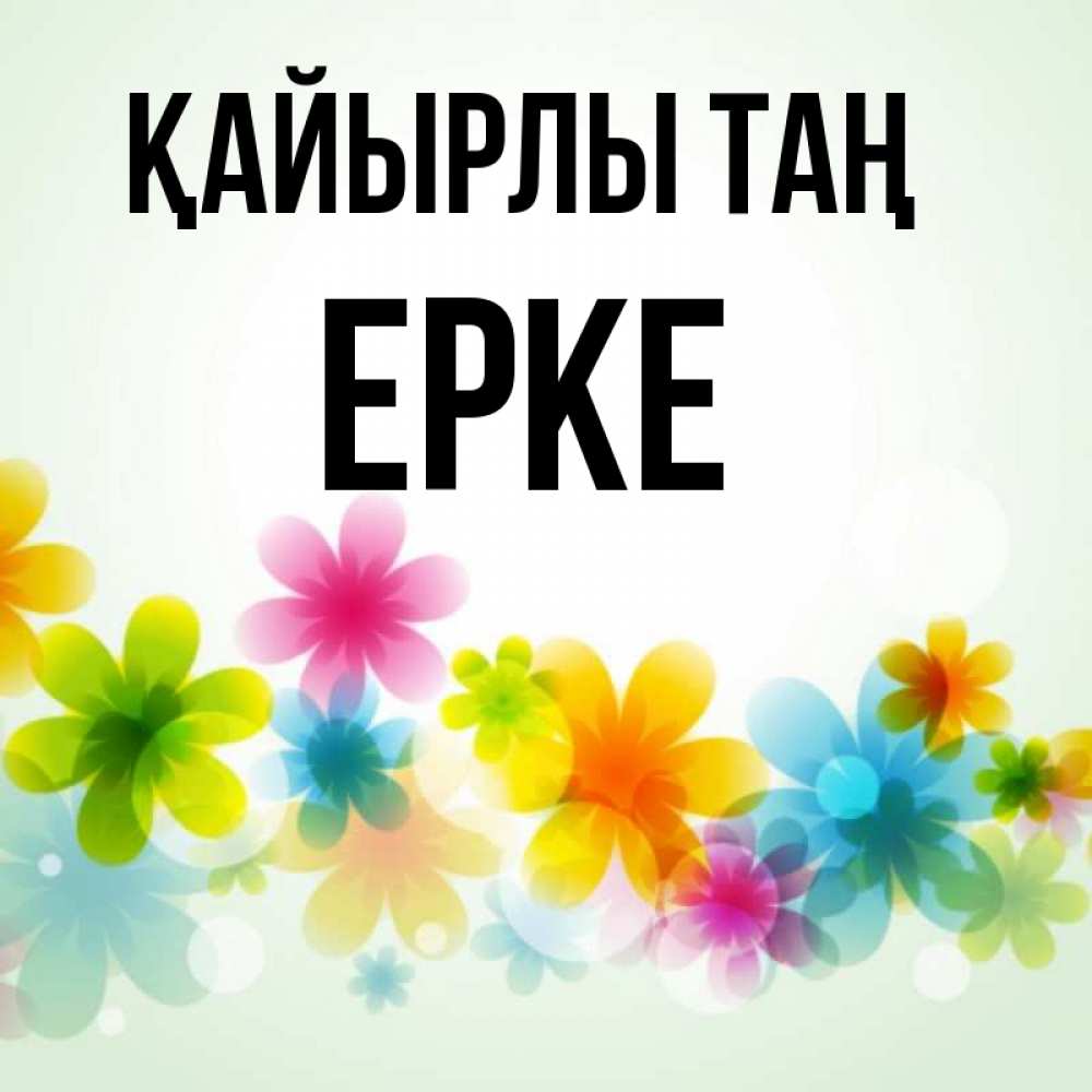 Күн сайын ашық хат с именем, ЕРКЕ Қайырлы таң позитивные цветочки Онлайн тегін жүктеп алу тілектері бар керемет карта 