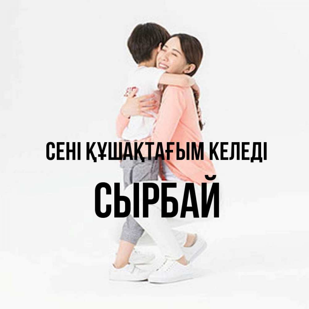 Күн сайын ашық хат с именем, СЫРБАЙ сені құшақтағым келеді соскучилась по сыну Онлайн тегін жүктеп алу тілектері бар керемет карта 