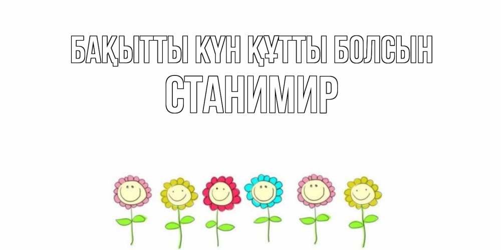 Күн сайын ашық хат с именем, Станимир Бақытты күн құтты болсын улыбка, цветы Онлайн тегін жүктеп алу тілектері бар керемет карта 