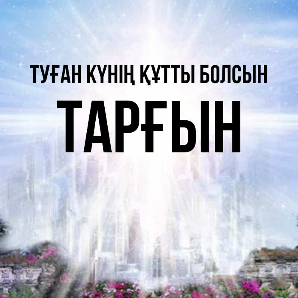 Күн сайын ашық хат с именем, ТАРҒЫН Туған күнің құтты болсын небесный свет Онлайн тегін жүктеп алу тілектері бар керемет карта 