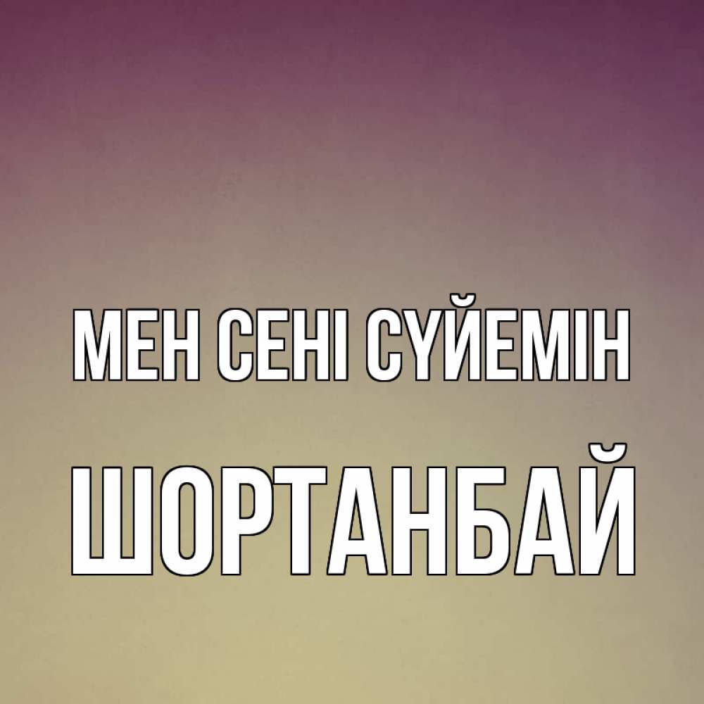 Күн сайын ашық хат с именем, ШОРТАНБАЙ Мен сені сүйемін для любимой Онлайн тегін жүктеп алу тілектері бар керемет карта 