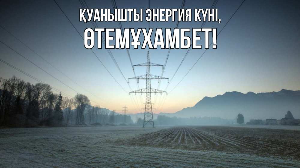 Күн сайын ашық хат с именем, ӨТЕМҰХАМБЕТ Қуанышты энергия күні поле ЛЭП Онлайн тегін жүктеп алу тілектері бар керемет карта 