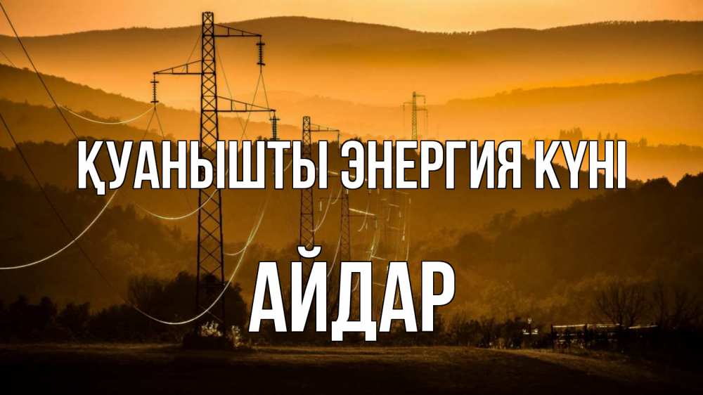 Күн сайын ашық хат с именем, Айдар Қуанышты энергия күні ЛЭП провода горы закат Онлайн тегін жүктеп алу тілектері бар керемет карта 