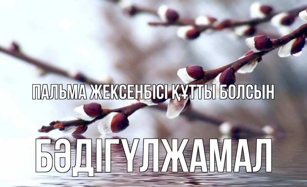 Күн сайын ашық хат с именем, БӘДІГҮЛЖАМАЛ Пальма жексенбісі құтты болсын верба, ручей Онлайн тегін жүктеп алу тілектері бар керемет карта 