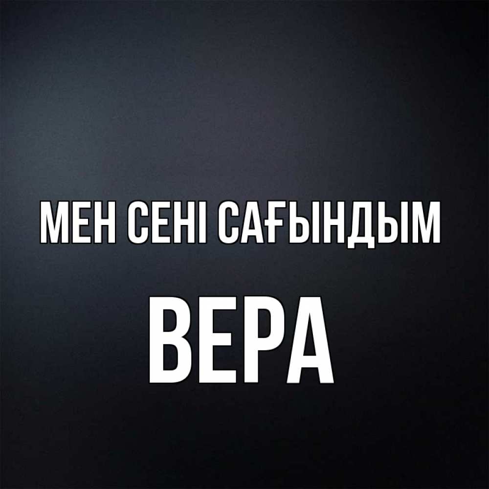 Күн сайын ашық хат с именем, Вера Мен сені сағындым с подписью Онлайн тегін жүктеп алу тілектері бар керемет карта 