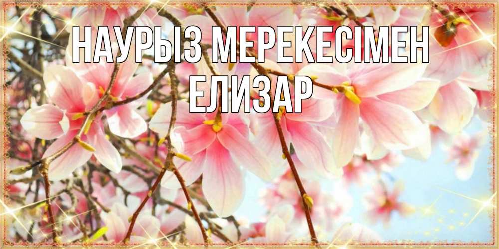 Күн сайын ашық хат с именем, Елизар Наурыз мерекесімен цветы деревьев на праздник весны наурыз Онлайн тегін жүктеп алу тілектері бар керемет карта 