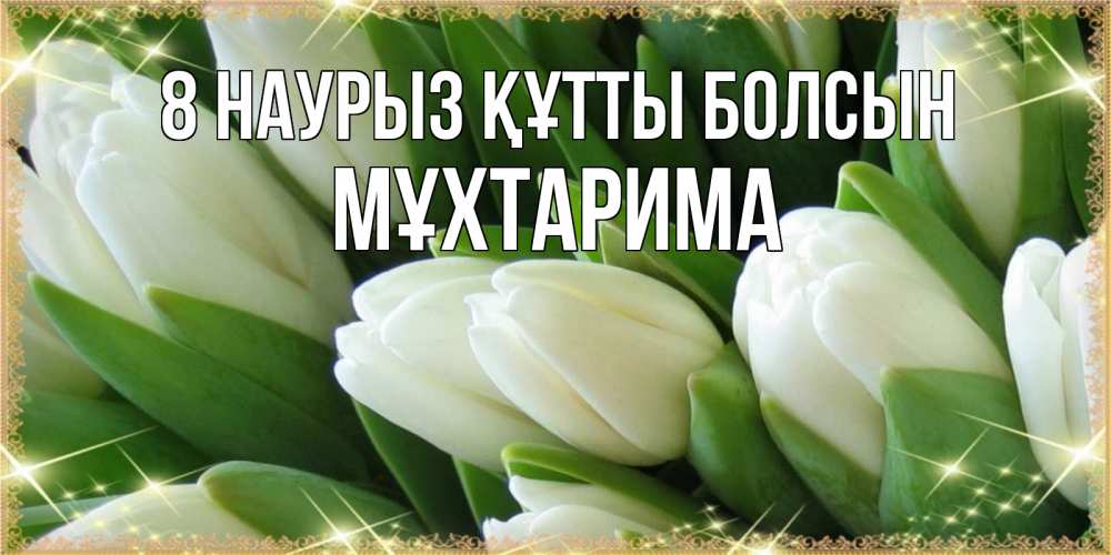 Күн сайын ашық хат с именем, МҰХТАРИМА 8 наурыз құтты болсын поздравляем с 8 марта Онлайн тегін жүктеп алу тілектері бар керемет карта 