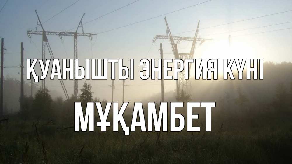 Күн сайын ашық хат с именем, МҰҚАМБЕТ Қуанышты энергия күні ЛЭП Онлайн тегін жүктеп алу тілектері бар керемет карта 