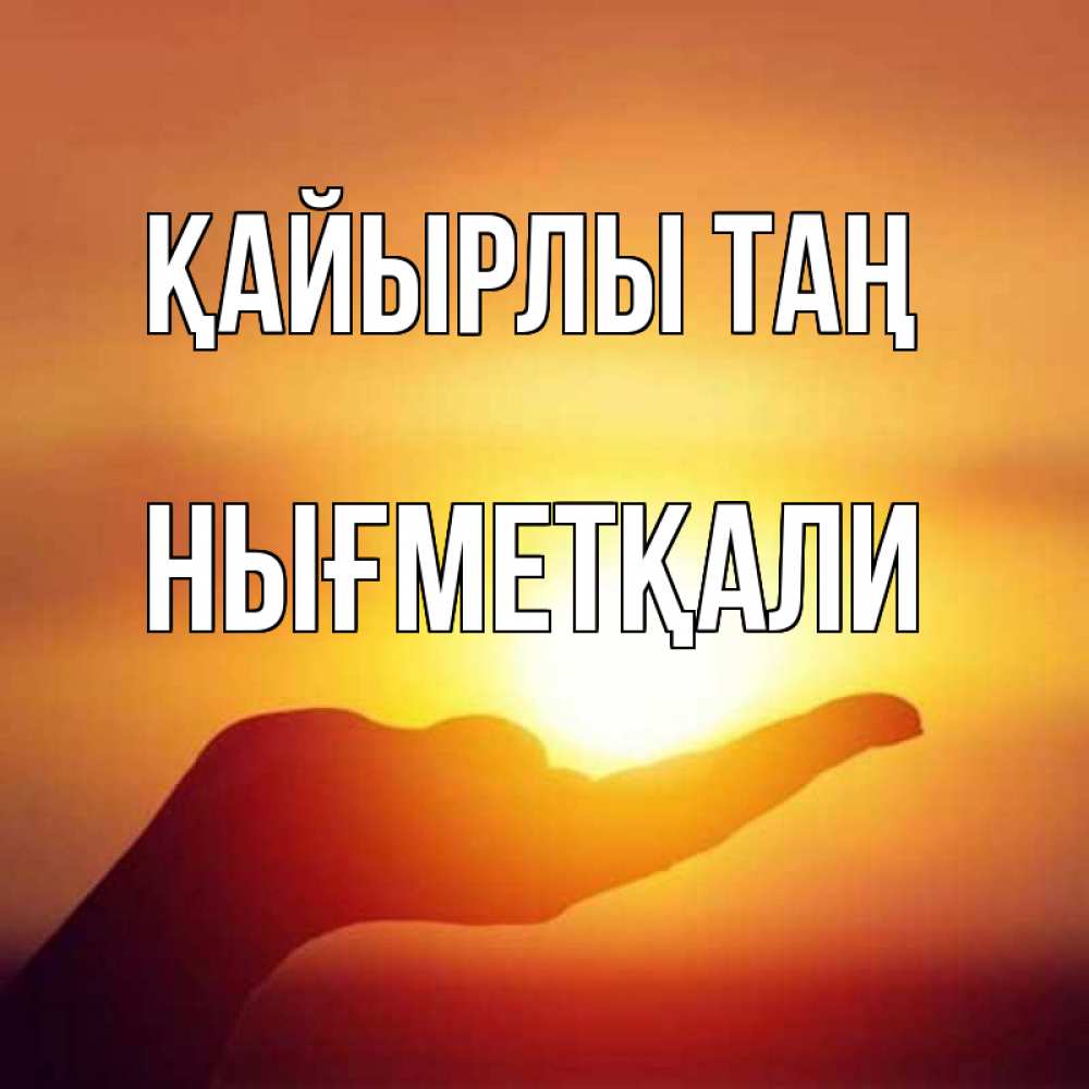 Күн сайын ашық хат с именем, НЫҒМЕТҚАЛИ Қайырлы таң ладошка и закат Онлайн тегін жүктеп алу тілектері бар керемет карта 