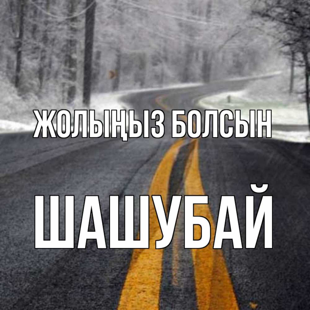 Күн сайын ашық хат с именем, ШАШУБАЙ Жолыңыз болсын хорошего вам путешествия Онлайн тегін жүктеп алу тілектері бар керемет карта 