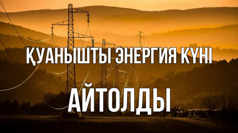 Күн сайын ашық хат с именем, АЙТОЛДЫ Қуанышты энергия күні ЛЭП провода горы закат Онлайн тегін жүктеп алу тілектері бар керемет карта 