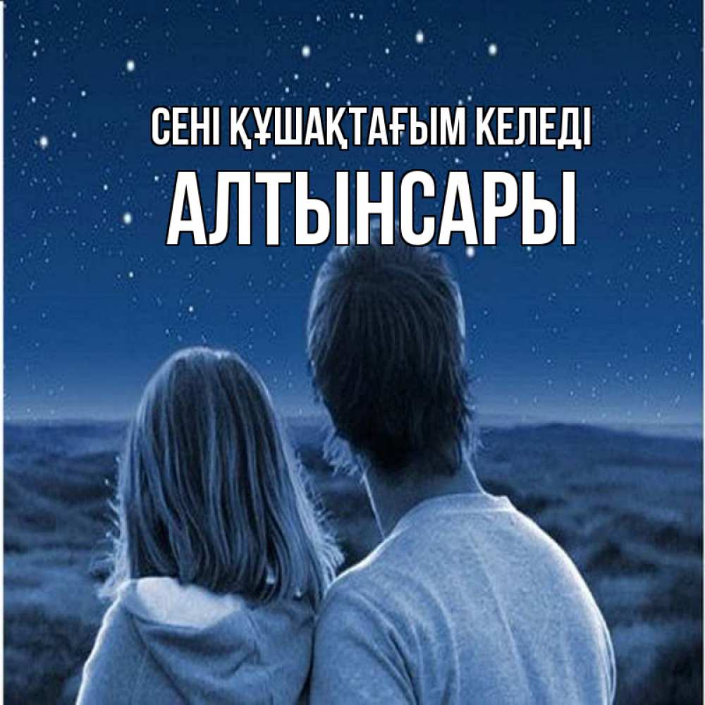 Күн сайын ашық хат с именем, Алтынсары сені құшақтағым келеді парень с девушкой смотрят на звезды Онлайн тегін жүктеп алу тілектері бар керемет карта 