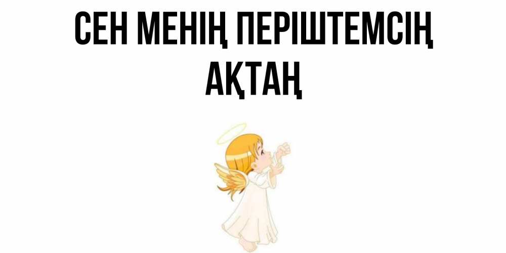 Күн сайын ашық хат с именем, Ақтаң Сен менің періштемсің ангел, девочка Онлайн тегін жүктеп алу тілектері бар керемет карта 