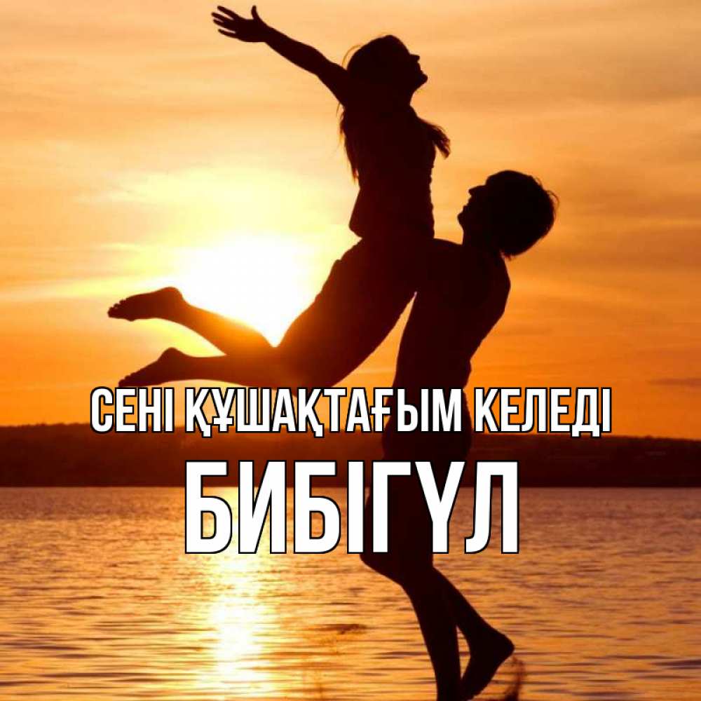 Күн сайын ашық хат с именем, БИБІГҮЛ сені құшақтағым келеді парень поднимает девушку и она летит Онлайн тегін жүктеп алу тілектері бар керемет карта 