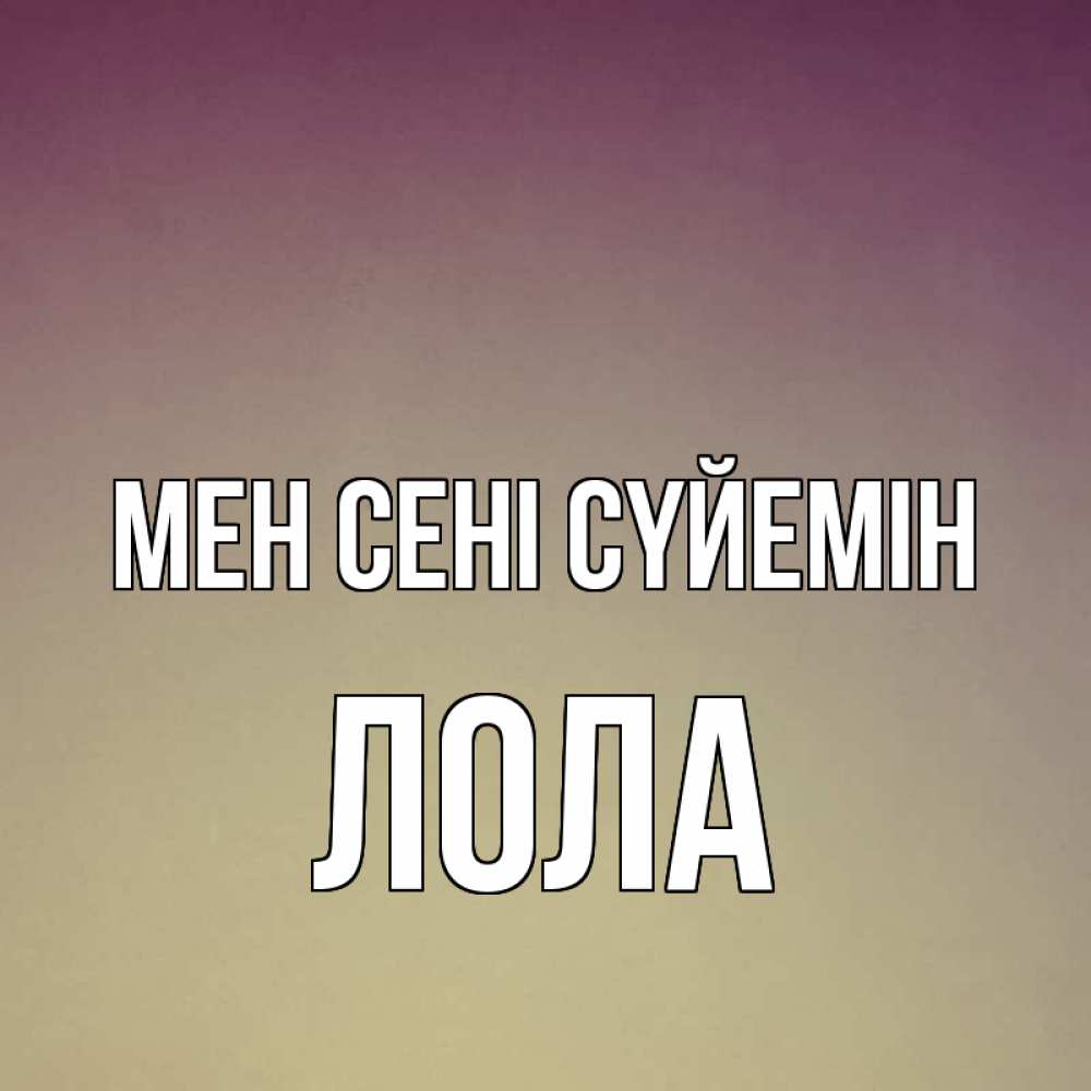 Күн сайын ашық хат с именем, Лола Мен сені сүйемін для любимой Онлайн тегін жүктеп алу тілектері бар керемет карта 