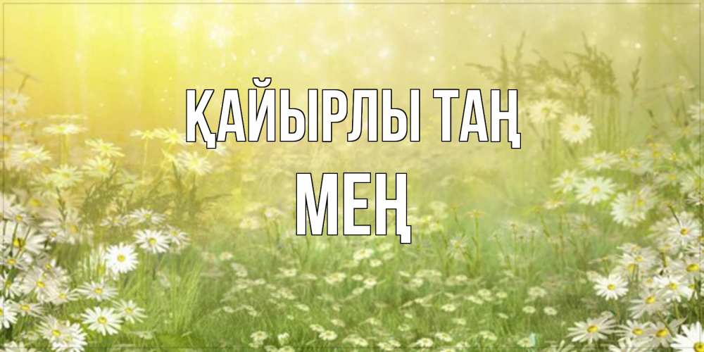 Күн сайын ашық хат с именем, МЕҢ Қайырлы таң доброе утро Онлайн тегін жүктеп алу тілектері бар керемет карта 
