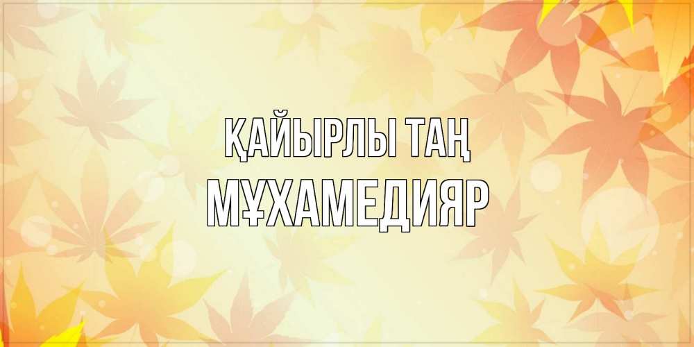 Күн сайын ашық хат с именем, МҰХАМЕДИЯР Қайырлы таң доброе утро Онлайн тегін жүктеп алу тілектері бар керемет карта 