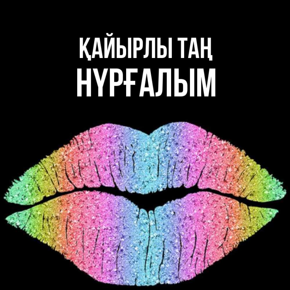 Күн сайын ашық хат с именем, НҮРҒАЛЫМ Қайырлы таң радужные губы Онлайн тегін жүктеп алу тілектері бар керемет карта 
