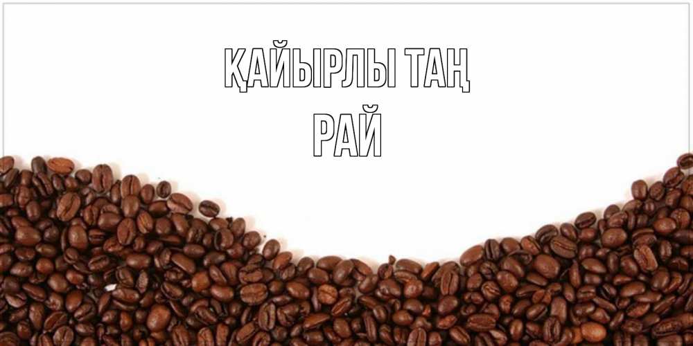 Күн сайын ашық хат с именем, РАЙ Қайырлы таң текст на белом фоне и снизу кофейные зерна Онлайн тегін жүктеп алу тілектері бар керемет карта 