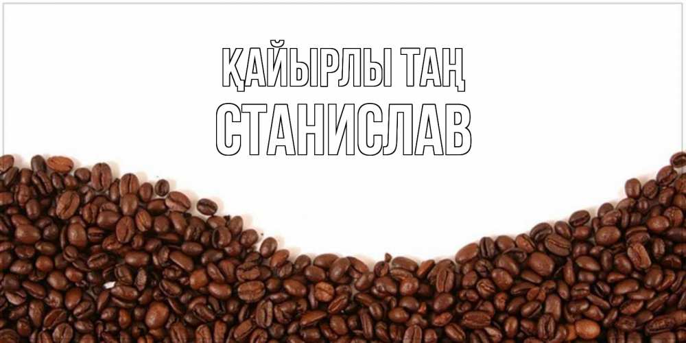 Күн сайын ашық хат с именем, Станислав Қайырлы таң текст на белом фоне и снизу кофейные зерна Онлайн тегін жүктеп алу тілектері бар керемет карта 