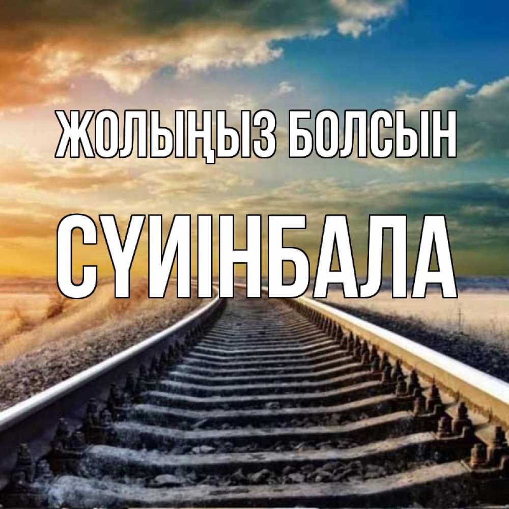 Күн сайын ашық хат с именем, СҮИІНБАЛА Жолыңыз болсын рельсы уходящие в даль Онлайн тегін жүктеп алу тілектері бар керемет карта 