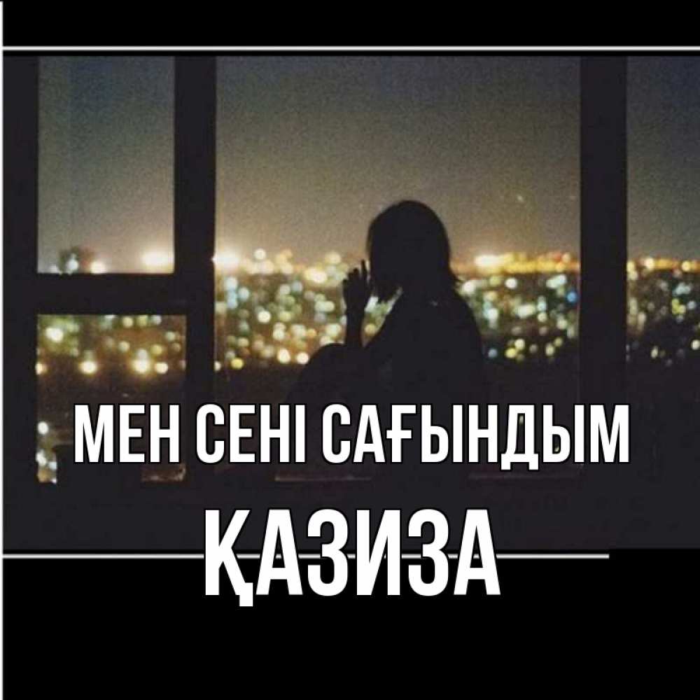 Күн сайын ашық хат с именем, ҚАЗИЗА Мен сені сағындым у окна Онлайн тегін жүктеп алу тілектері бар керемет карта 