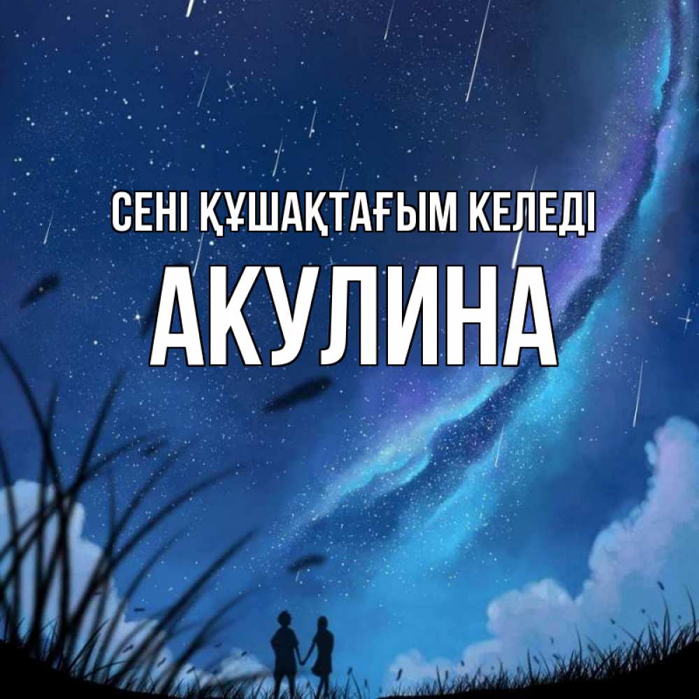 Күн сайын ашық хат с именем, Акулина сені құшақтағым келеді камыши Онлайн тегін жүктеп алу тілектері бар керемет карта 