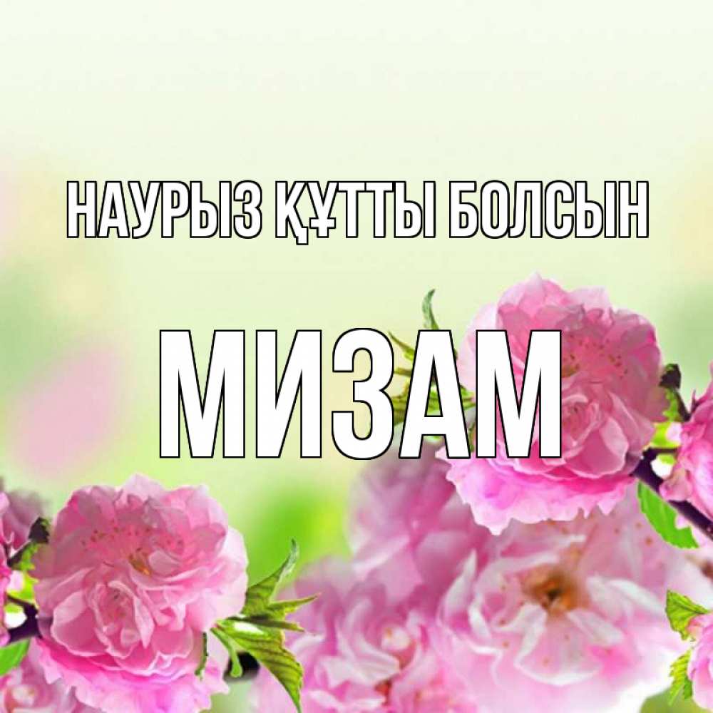 Күн сайын ашық хат с именем, МИЗАМ Наурыз құтты болсын цветы Онлайн тегін жүктеп алу тілектері бар керемет карта 