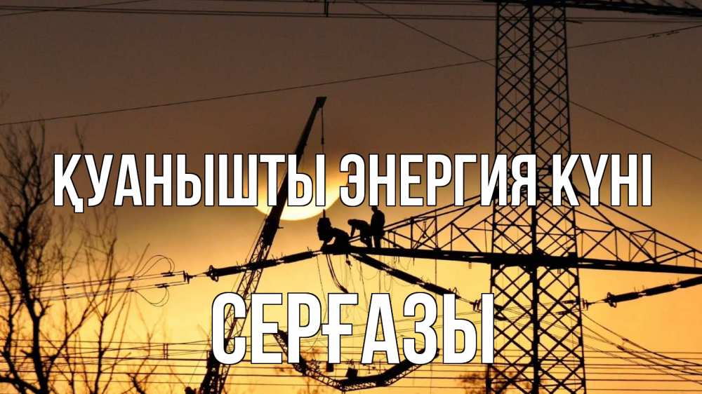 Күн сайын ашық хат с именем, СЕРҒАЗЫ Қуанышты энергия күні ЛЭП ремонт закат Онлайн тегін жүктеп алу тілектері бар керемет карта 