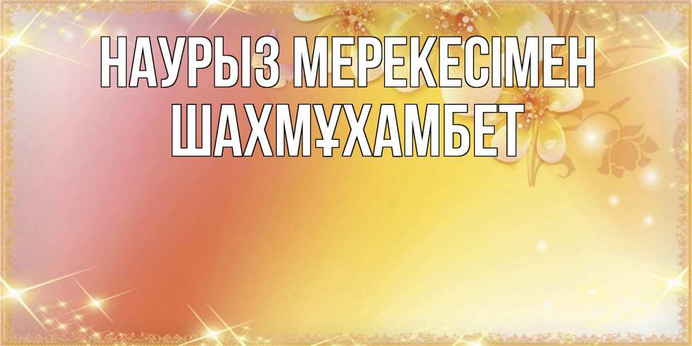 Күн сайын ашық хат с именем, ШАХМҰХАМБЕТ Наурыз мерекесімен бесплатные открытки на праздник весны наурыз Онлайн тегін жүктеп алу тілектері бар керемет карта 