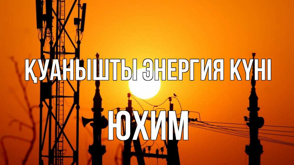 Күн сайын ашық хат с именем, Юхим Қуанышты энергия күні закат,  электроэнергия, энергетик Онлайн тегін жүктеп алу тілектері бар керемет карта 