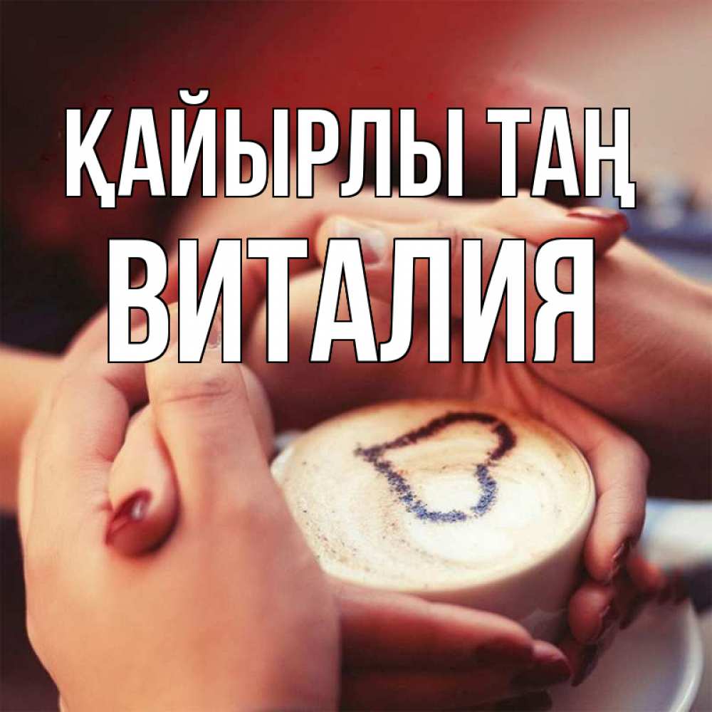 Күн сайын ашық хат с именем, Виталия Қайырлы таң мы навсегда вместе Онлайн тегін жүктеп алу тілектері бар керемет карта 