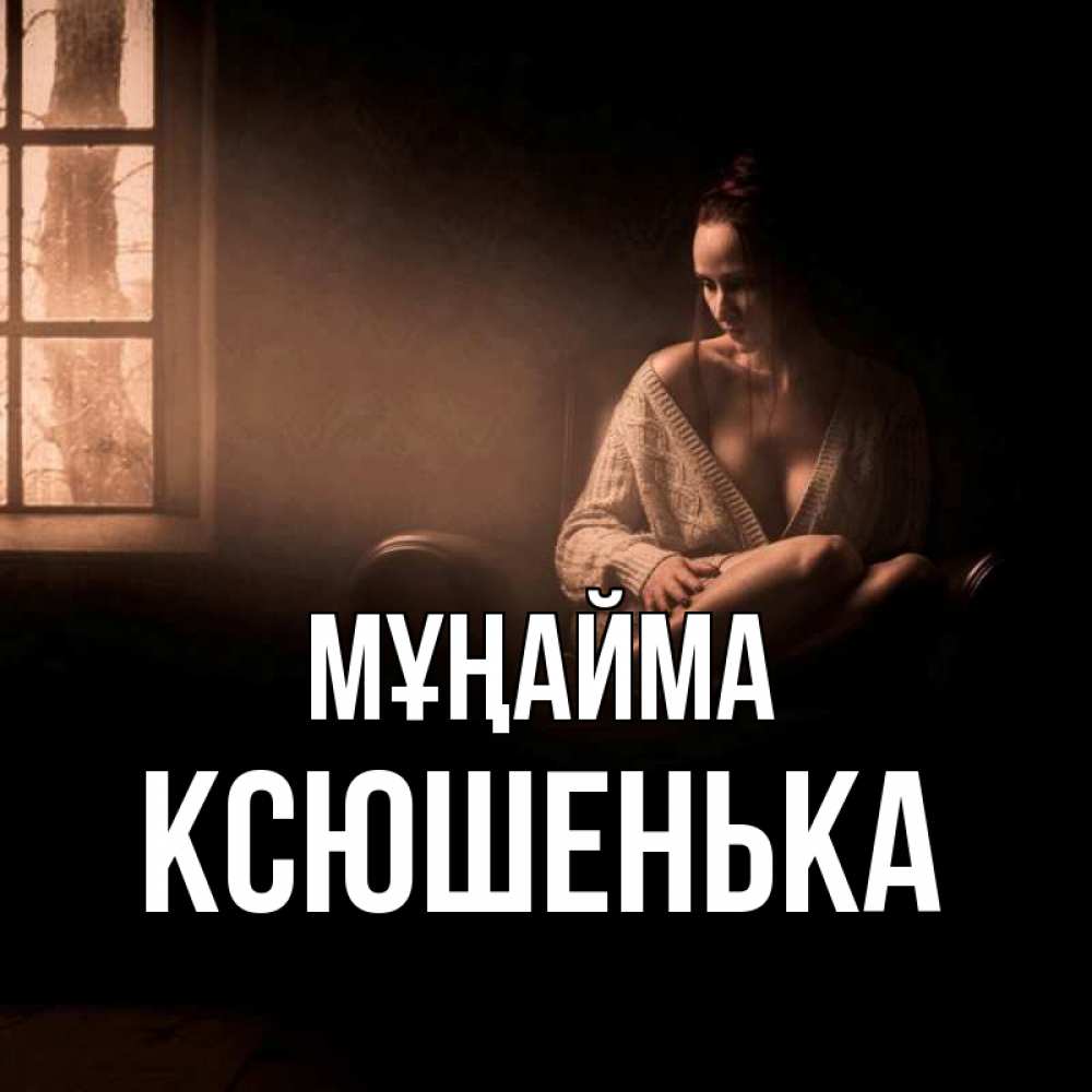 Күн сайын ашық хат с именем, Ксюшенька Мұңайма сидя у окна Онлайн тегін жүктеп алу тілектері бар керемет карта 