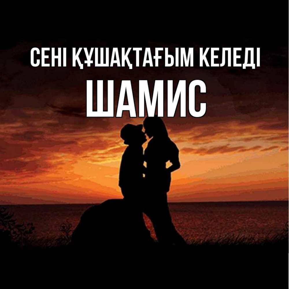 Күн сайын ашық хат с именем, ШАМИС сені құшақтағым келеді парень и девушка и оранжевое небо Онлайн тегін жүктеп алу тілектері бар керемет карта 