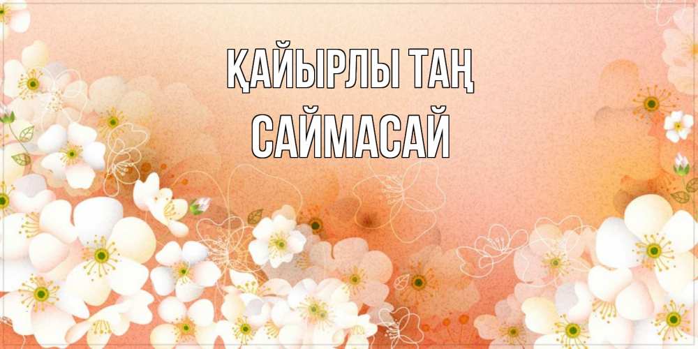 Күн сайын ашық хат с именем, САЙМАСАЙ Қайырлы таң доброе утро с цветами Онлайн тегін жүктеп алу тілектері бар керемет карта 