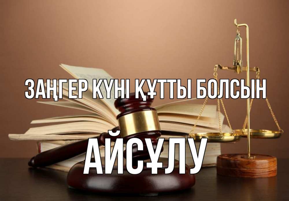 Күн сайын ашық хат с именем, АЙСҰЛУ Заңгер күні құтты болсын с днем юриста Онлайн тегін жүктеп алу тілектері бар керемет карта 