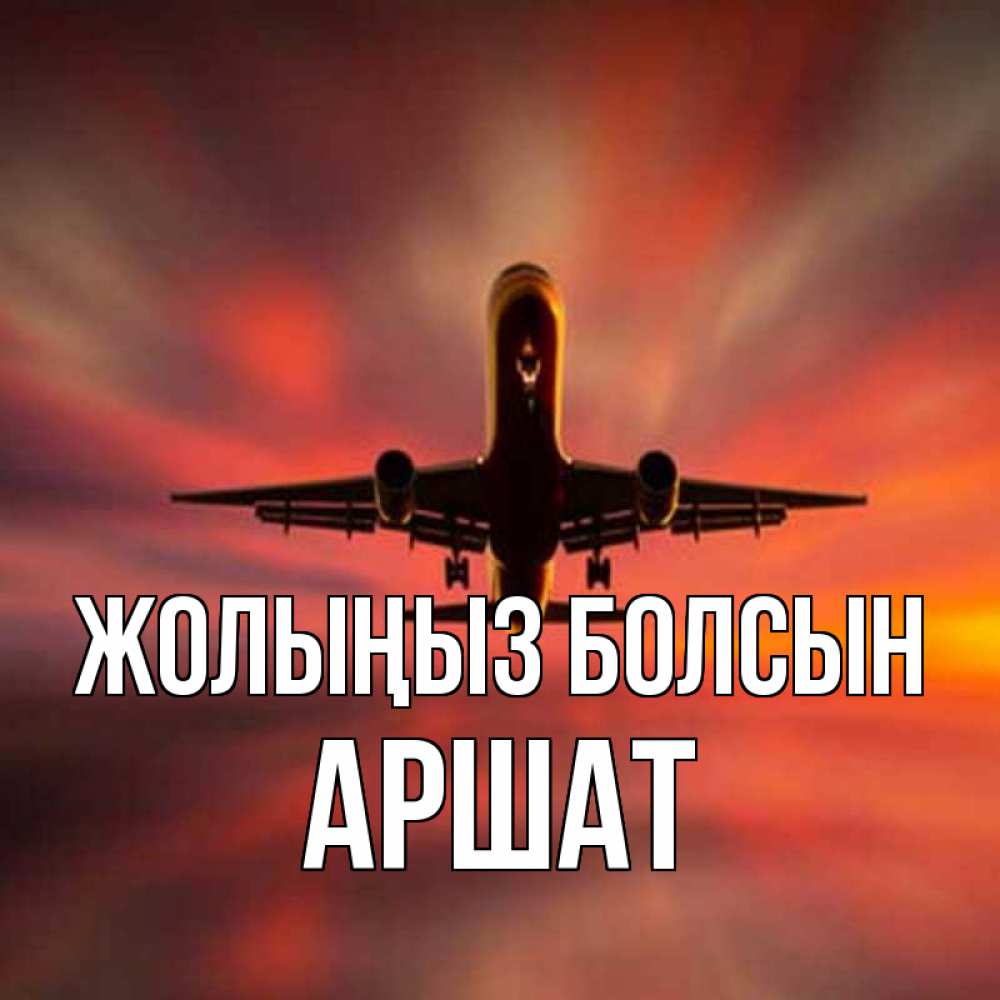 Күн сайын ашық хат с именем, АРШАТ Жолыңыз болсын самолет набирает высоту Онлайн тегін жүктеп алу тілектері бар керемет карта 
