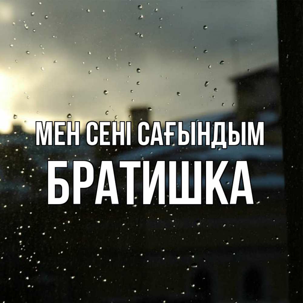 Күн сайын ашық хат с именем, Братишка Мен сені сағындым капли на стекле Онлайн тегін жүктеп алу тілектері бар керемет карта 