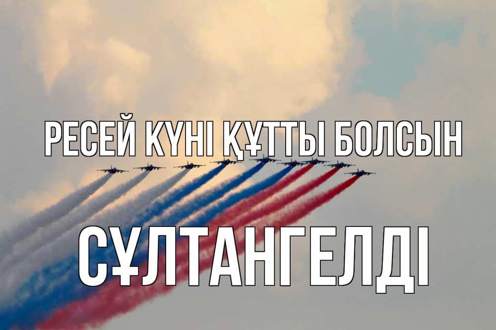 Күн сайын ашық хат с именем, СҰЛТАНГЕЛДІ Ресей күні құтты болсын С днем России Онлайн тегін жүктеп алу тілектері бар керемет карта 
