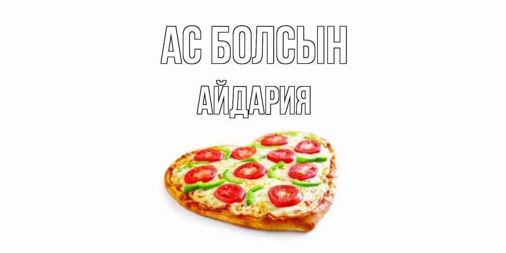 Күн сайын ашық хат с именем, АЙДАРИЯ Ас болсын пицца Онлайн тегін жүктеп алу тілектері бар керемет карта 