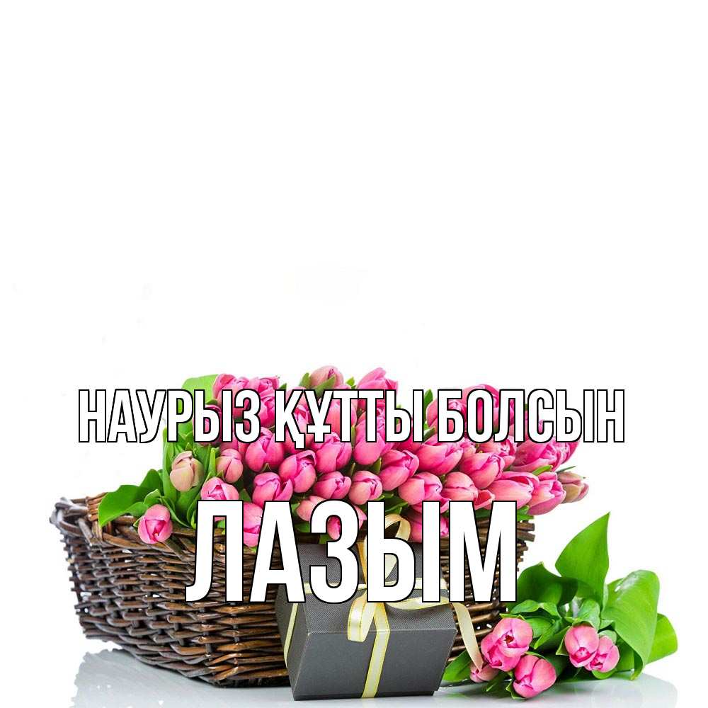 Күн сайын ашық хат с именем, ЛАЗЫМ Наурыз құтты болсын цветы Онлайн тегін жүктеп алу тілектері бар керемет карта 