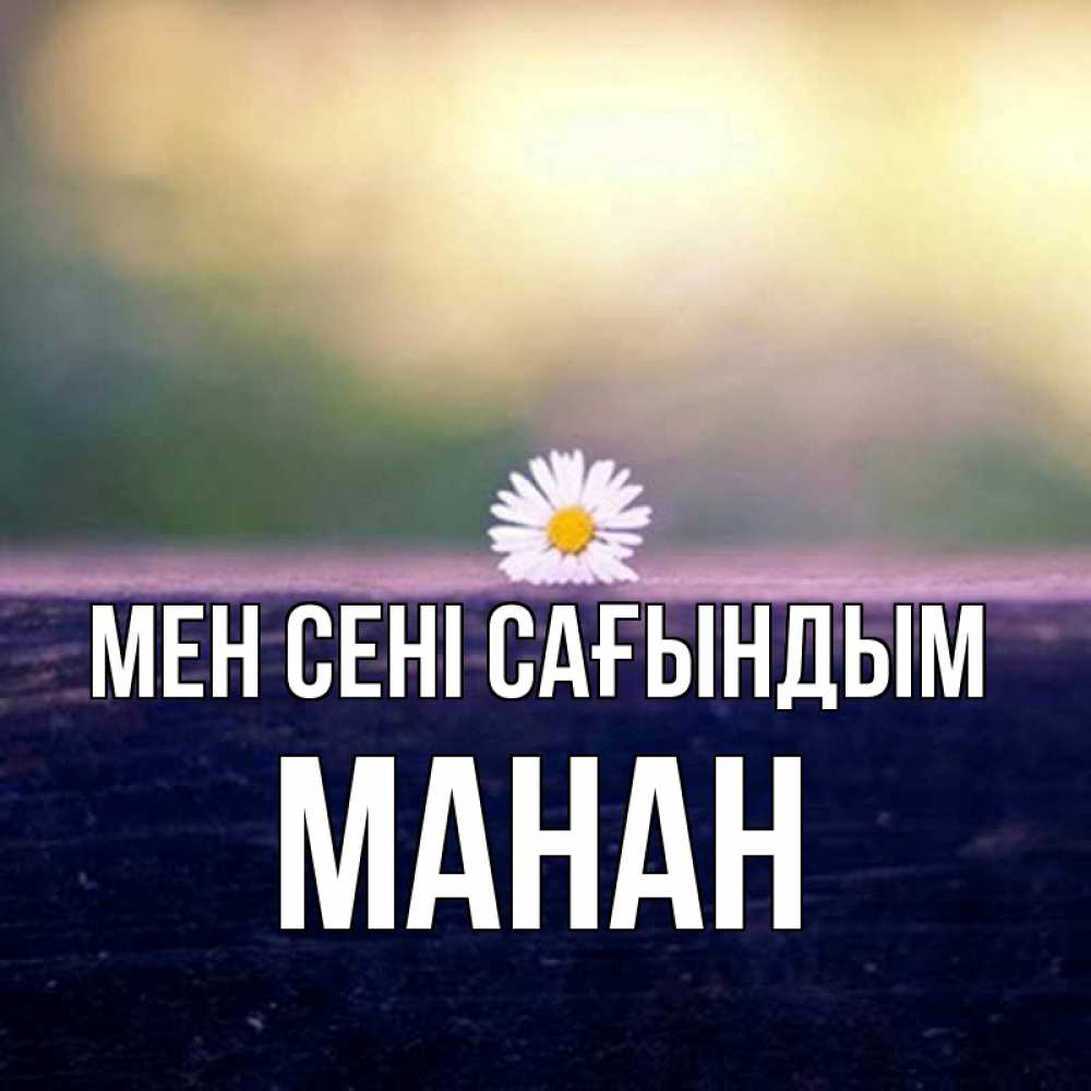 Күн сайын ашық хат с именем, МАНАН Мен сені сағындым приходи в гости Онлайн тегін жүктеп алу тілектері бар керемет карта 