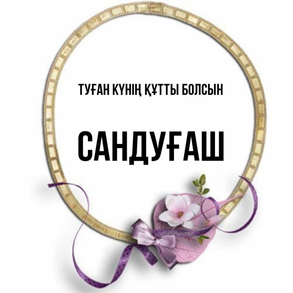 Күн сайын ашық хат с именем, САНДУҒАШ Туған күнің құтты болсын золотая рамочка Онлайн тегін жүктеп алу тілектері бар керемет карта 