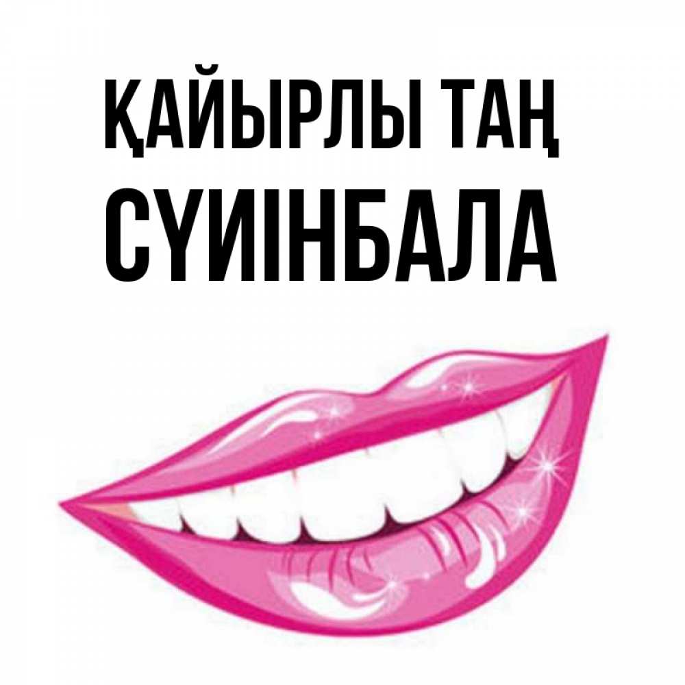 Күн сайын ашық хат с именем, СҮИІНБАЛА Қайырлы таң розовые губы и белые зубы Онлайн тегін жүктеп алу тілектері бар керемет карта 