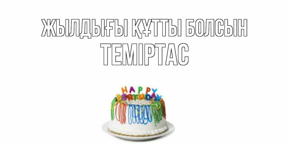 Күн сайын ашық хат с именем, ТЕМІРТАС Жылдығы құтты болсын Тортик Онлайн тегін жүктеп алу тілектері бар керемет карта 