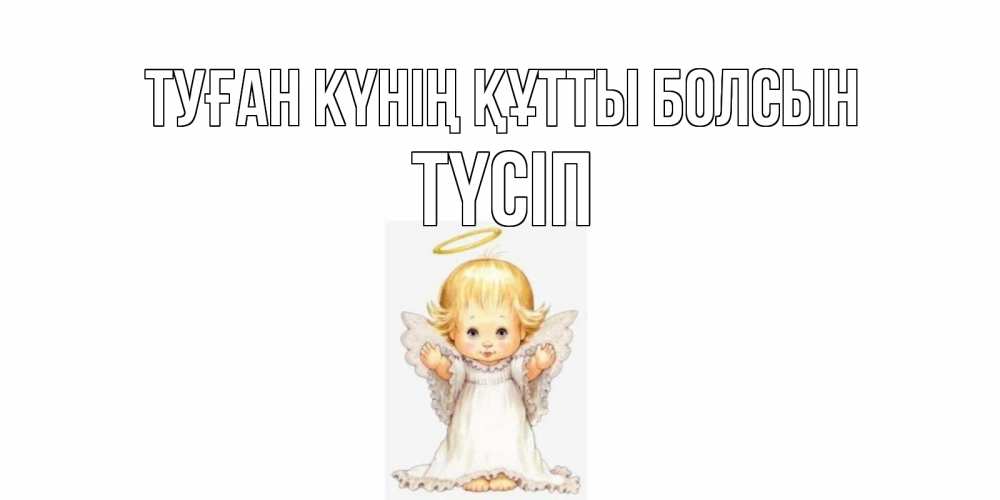 Күн сайын ашық хат с именем, ТҮСІП Туған күнің құтты болсын ангелочек, нимб Онлайн тегін жүктеп алу тілектері бар керемет карта 